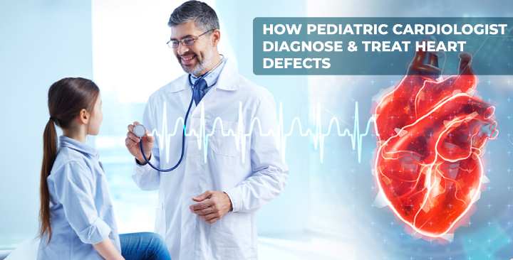 How Pediatric Cardiologist Diagnose and Treat Heart Defects